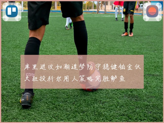 库里进攻如潮追梦防守稳健铂金伙夫狂投科尔用人策略完胜鲈鱼