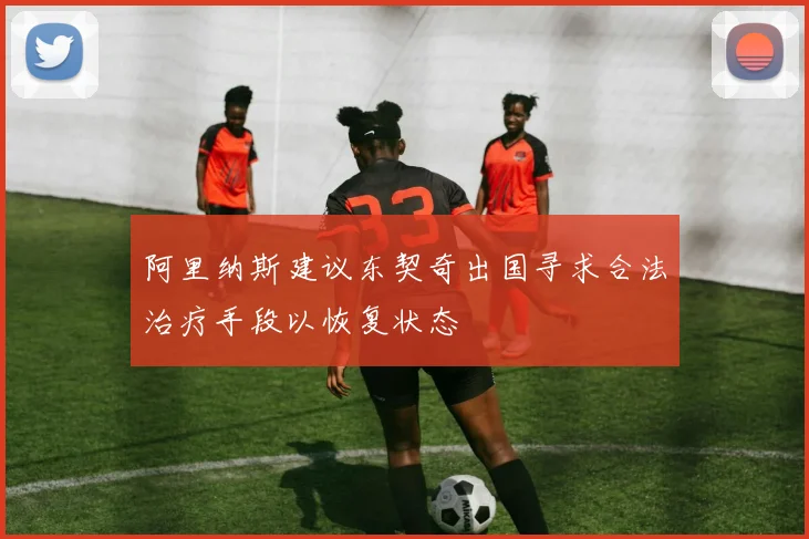 阿里纳斯建议东契奇出国寻求合法治疗手段以恢复状态