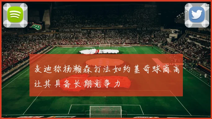 麦迪称杨瀚森打法如约基奇球商高让其具备长期竞争力