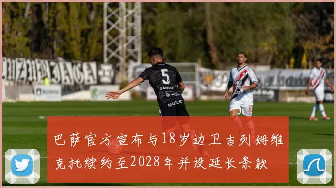巴萨官方宣布与18岁边卫吉列姆维克托续约至2028年并设延长条款