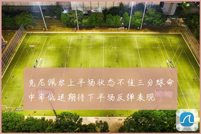 克尼佩尔上半场状态不佳三分球命中率低迷期待下半场反弹表现