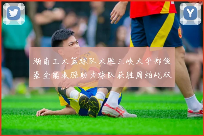 湖南工大篮球队大胜三峡大学郑俊豪全能表现助力球队获胜周柏屹双十数据展现实力