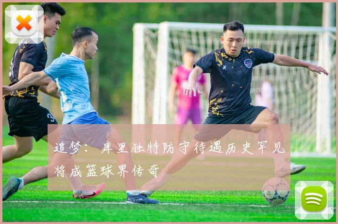 追梦：库里独特防守待遇历史罕见将成篮球界传奇