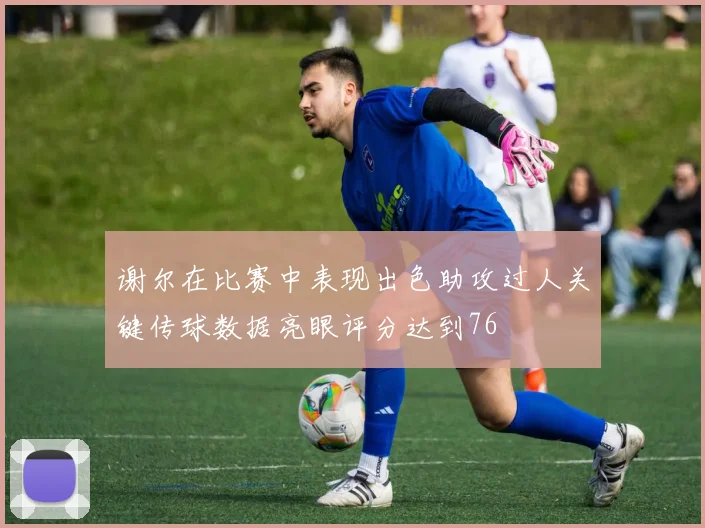 谢尔在比赛中表现出色助攻过人关键传球数据亮眼评分达到76