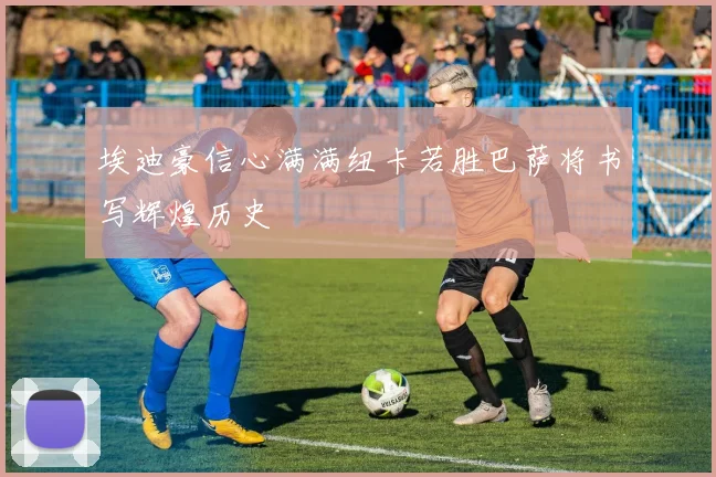埃迪豪信心满满纽卡若胜巴萨将书写辉煌历史