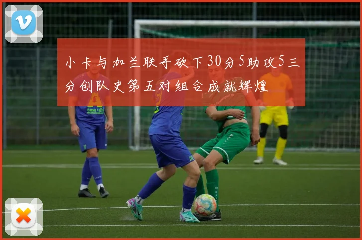 小卡与加兰联手砍下30分5助攻5三分创队史第五对组合成就辉煌