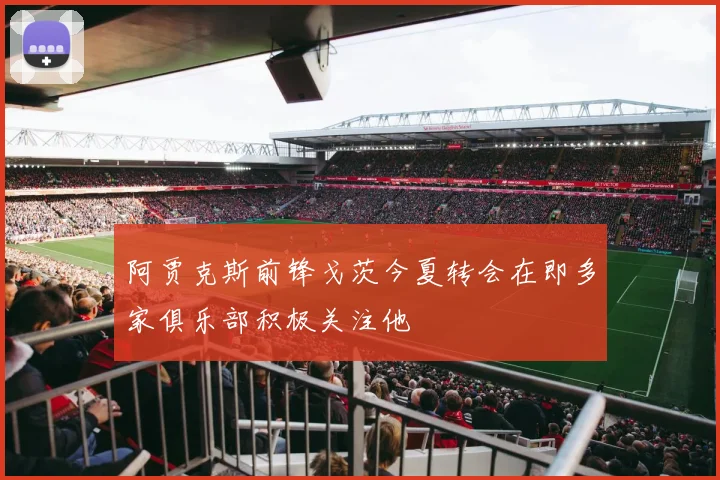阿贾克斯前锋戈茨今夏转会在即多家俱乐部积极关注他