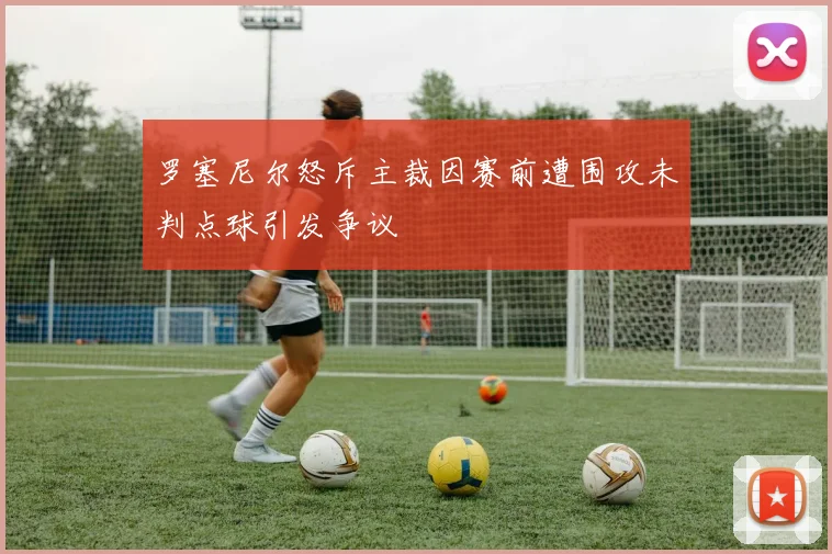 罗塞尼尔怒斥主裁因赛前遭围攻未判点球引发争议