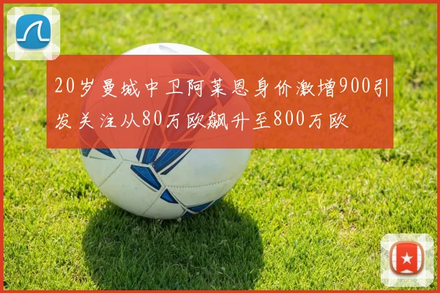 20岁曼城中卫阿莱恩身价激增900引发关注从80万欧飙升至800万欧