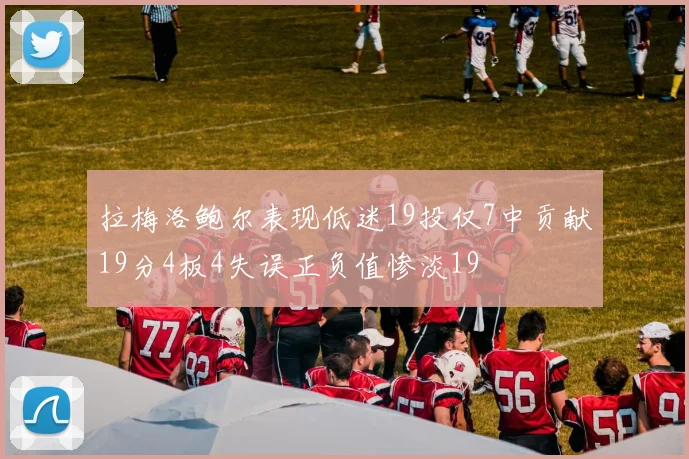 拉梅洛鲍尔表现低迷19投仅7中贡献19分4板4失误正负值惨淡19
