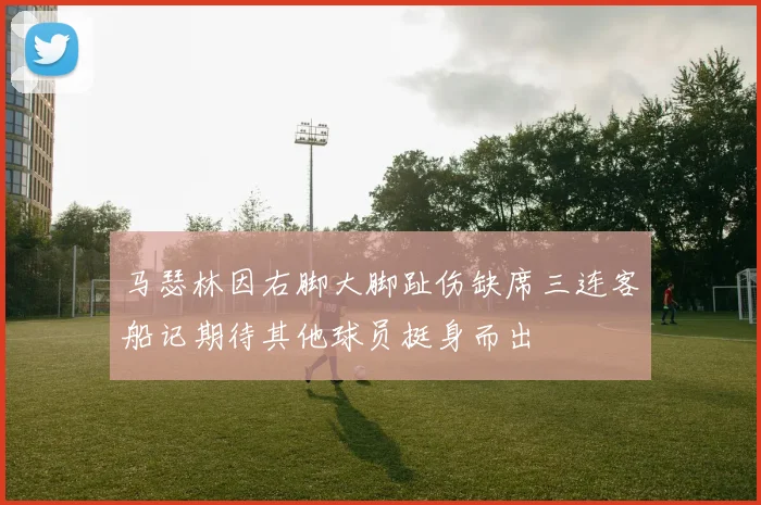 马瑟林因右脚大脚趾伤缺席三连客船记期待其他球员挺身而出