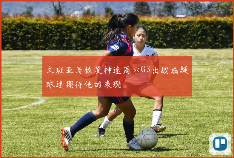 文班亚马恢复神速周六G3出战成疑球迷期待他的表现