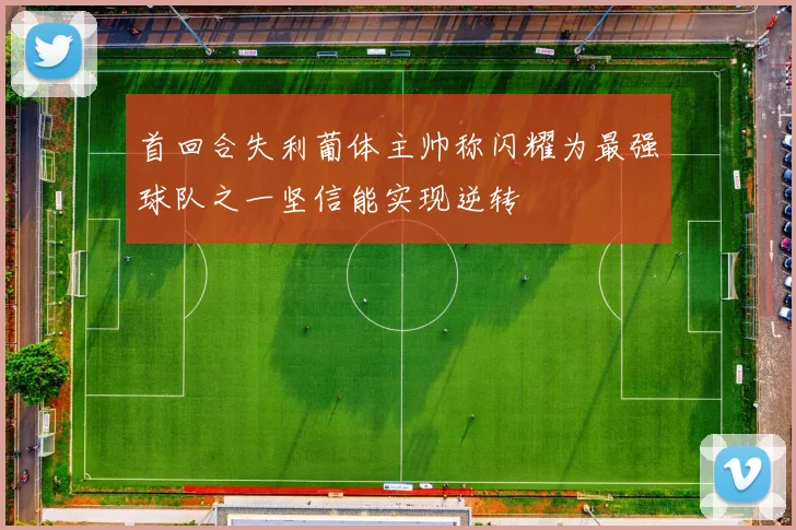 首回合失利葡体主帅称闪耀为最强球队之一坚信能实现逆转