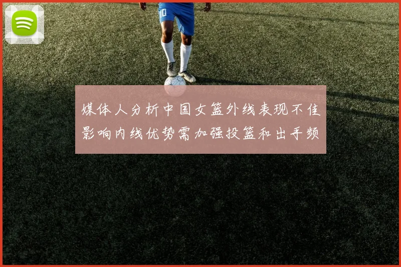 媒体人分析中国女篮外线表现不佳影响内线优势需加强投篮和出手频率