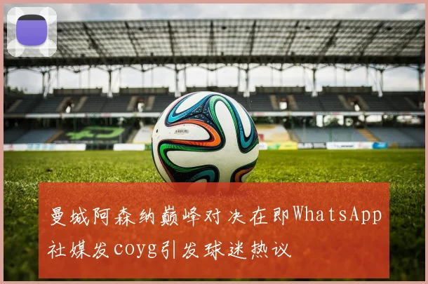 曼城阿森纳巅峰对决在即WhatsApp社媒发coyg引发球迷热议