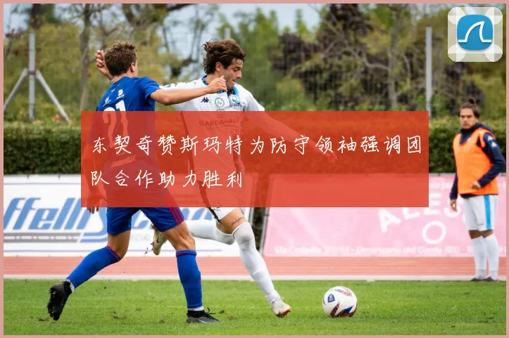 东契奇赞斯玛特为防守领袖强调团队合作助力胜利