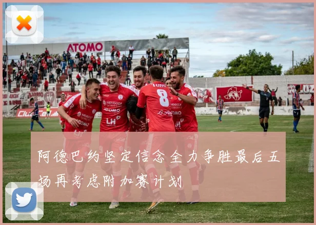 阿德巴约坚定信念全力争胜最后五场再考虑附加赛计划