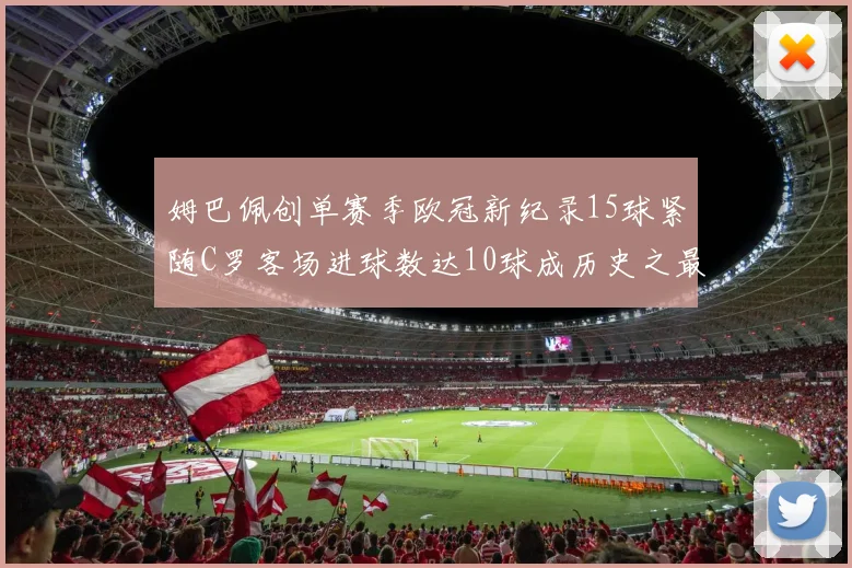 姆巴佩创单赛季欧冠新纪录15球紧随C罗客场进球数达10球成历史之最