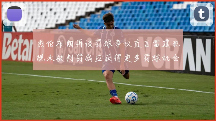 杰伦布朗再谈罚球争议直言雷霆犯规未被判罚我应获得更多罚球机会