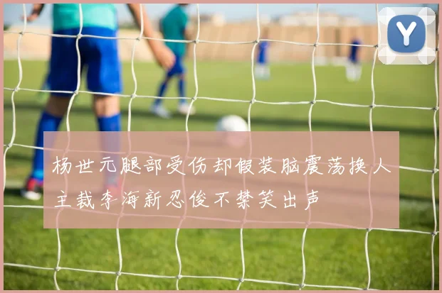 杨世元腿部受伤却假装脑震荡换人主裁李海新忍俊不禁笑出声