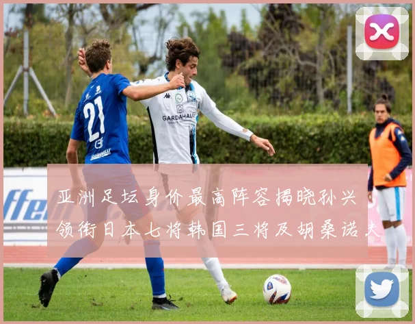 亚洲足坛身价最高阵容揭晓孙兴慜领衔日本七将韩国三将及胡桑诺夫入选